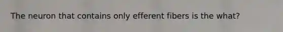 The neuron that contains only efferent fibers is the what?