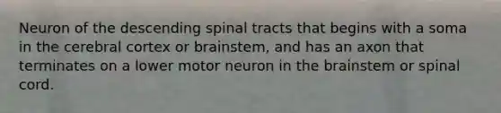 Neuron of the descending spinal tracts that begins with a soma in the cerebral cortex or brainstem, and has an axon that terminates on a lower motor neuron in <a href='https://www.questionai.com/knowledge/kLMtJeqKp6-the-brain' class='anchor-knowledge'>the brain</a>stem or spinal cord.