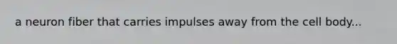 a neuron fiber that carries impulses away from the cell body...