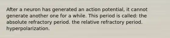 After a neuron has generated an action potential, it cannot generate another one for a while. This period is called: the absolute refractory period. the relative refractory period. hyperpolarization.