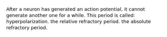 After a neuron has generated an action potential, it cannot generate another one for a while. This period is called: hyperpolarization. the relative refractory period. the absolute refractory period.