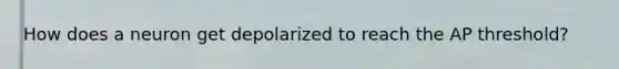 How does a neuron get depolarized to reach the AP threshold?