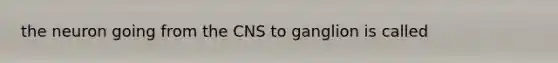 the neuron going from the CNS to ganglion is called