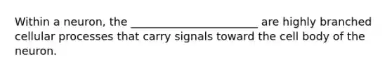 Within a neuron, the _______________________ are highly branched cellular processes that carry signals toward the cell body of the neuron.