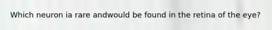 Which neuron ia rare andwould be found in the retina of the eye?