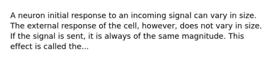 A neuron initial response to an incoming signal can vary in size. The external response of the cell, however, does not vary in size. If the signal is sent, it is always of the same magnitude. This effect is called the...