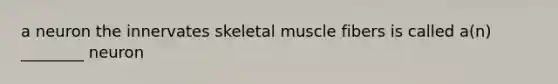 a neuron the innervates skeletal muscle fibers is called a(n) ________ neuron