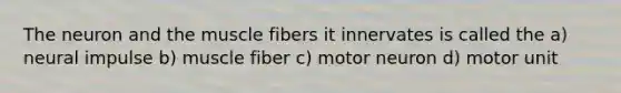 The neuron and the muscle fibers it innervates is called the a) neural impulse b) muscle fiber c) motor neuron d) motor unit