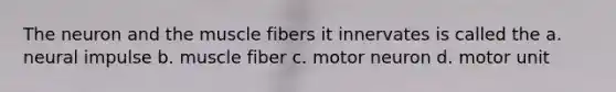 The neuron and the muscle fibers it innervates is called the a. neural impulse b. muscle fiber c. motor neuron d. motor unit