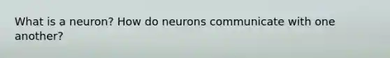 What is a neuron? How do neurons communicate with one another?