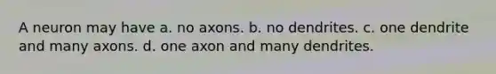 A neuron may have a. no axons. b. no dendrites. c. one dendrite and many axons. d. one axon and many dendrites.