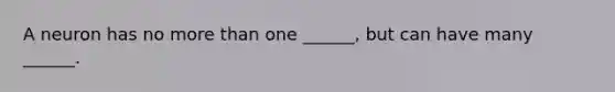 A neuron has no <a href='https://www.questionai.com/knowledge/keWHlEPx42-more-than' class='anchor-knowledge'>more than</a> one ______, but can have many ______.