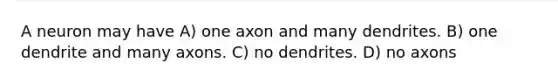 A neuron may have A) one axon and many dendrites. B) one dendrite and many axons. C) no dendrites. D) no axons