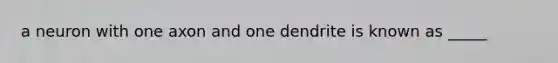 a neuron with one axon and one dendrite is known as _____