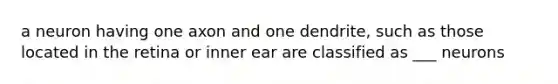 a neuron having one axon and one dendrite, such as those located in the retina or inner ear are classified as ___ neurons