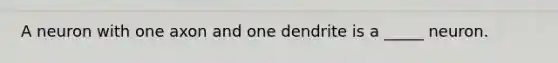 A neuron with one axon and one dendrite is a _____ neuron.