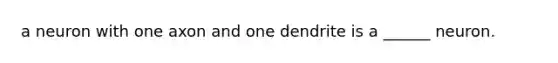 a neuron with one axon and one dendrite is a ______ neuron.