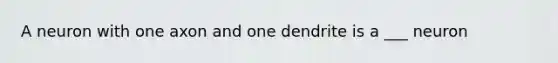 A neuron with one axon and one dendrite is a ___ neuron