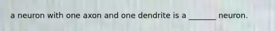 a neuron with one axon and one dendrite is a _______ neuron.