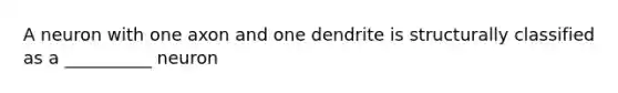 A neuron with one axon and one dendrite is structurally classified as a __________ neuron