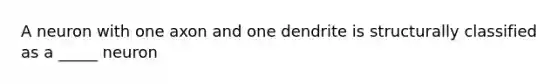 A neuron with one axon and one dendrite is structurally classified as a _____ neuron