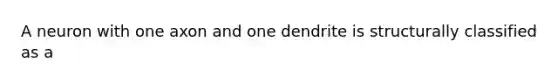 A neuron with one axon and one dendrite is structurally classified as a