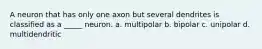 A neuron that has only one axon but several dendrites is classified as a _____ neuron. a. multipolar b. bipolar c. unipolar d. multidendritic