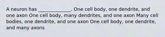 A neuron has ______________. One cell body, one dendrite, and one axon One cell body, many dendrites, and one axon Many cell bodies, one dendrite, and one axon One cell body, one dendrite, and many axons