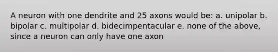 A neuron with one dendrite and 25 axons would be: a. unipolar b. bipolar c. multipolar d. bidecimpentacular e. none of the above, since a neuron can only have one axon