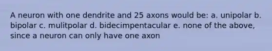 A neuron with one dendrite and 25 axons would be: a. unipolar b. bipolar c. mulitpolar d. bidecimpentacular e. none of the above, since a neuron can only have one axon