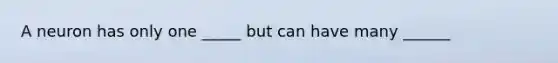 A neuron has only one _____ but can have many ______