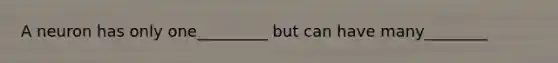 A neuron has only one_________ but can have many________