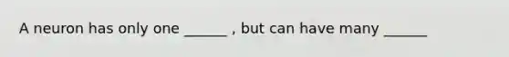 A neuron has only one ______ , but can have many ______