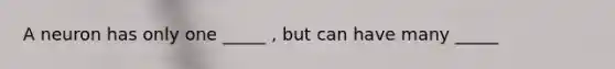 A neuron has only one _____ , but can have many _____