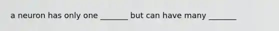 a neuron has only one _______ but can have many _______