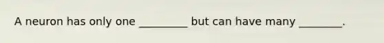 A neuron has only one _________ but can have many ________.