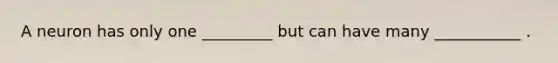 A neuron has only one _________ but can have many ___________ .