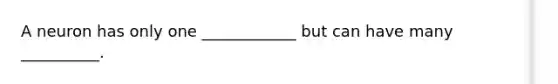 A neuron has only one ____________ but can have many __________.