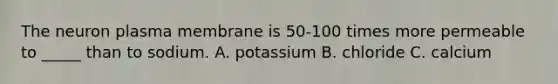 The neuron plasma membrane is 50-100 times more permeable to _____ than to sodium. A. potassium B. chloride C. calcium