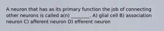 A neuron that has as its primary function the job of connecting other neurons is called a(n) ________. A) glial cell B) association neuron C) afferent neuron D) efferent neuron