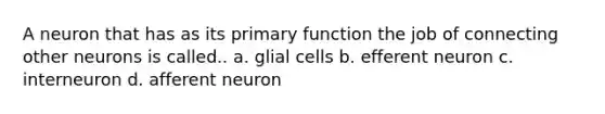 A neuron that has as its primary function the job of connecting other neurons is called.. a. glial cells b. efferent neuron c. interneuron d. afferent neuron