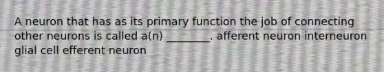 A neuron that has as its primary function the job of connecting other neurons is called a(n) ________. afferent neuron interneuron glial cell efferent neuron