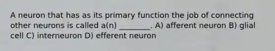 A neuron that has as its primary function the job of connecting other neurons is called a(n) ________. A) afferent neuron B) glial cell C) interneuron D) efferent neuron