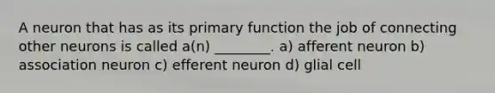 A neuron that has as its primary function the job of connecting other neurons is called a(n) ________. a) afferent neuron b) association neuron c) efferent neuron d) glial cell