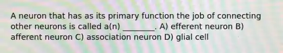 A neuron that has as its primary function the job of connecting other neurons is called a(n) ________. A) efferent neuron B) afferent neuron C) association neuron D) glial cell