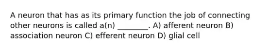 A neuron that has as its primary function the job of connecting other neurons is called a(n) ________. A) afferent neuron B) association neuron C) efferent neuron D) glial cell