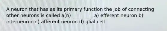 A neuron that has as its primary function the job of connecting other neurons is called a(n) ________. a) efferent neuron b) interneuron c) afferent neuron d) glial cell