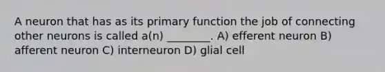 A neuron that has as its primary function the job of connecting other neurons is called a(n) ________. A) efferent neuron B) afferent neuron C) interneuron D) glial cell