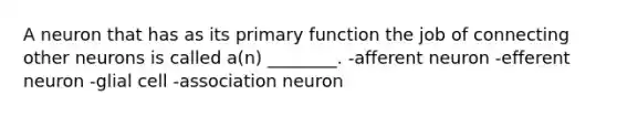 A neuron that has as its primary function the job of connecting other neurons is called a(n) ________. -afferent neuron -efferent neuron -glial cell -association neuron