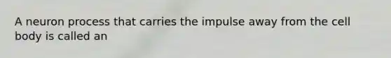 A neuron process that carries the impulse away from the cell body is called an